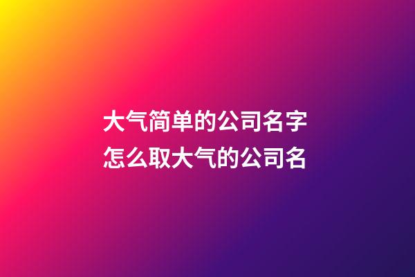 大气简单的公司名字 怎么取大气的公司名-第1张-公司起名-玄机派